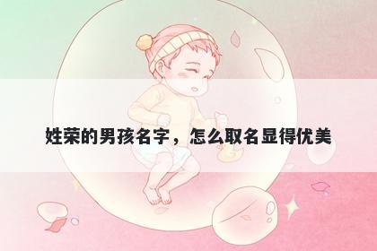 姓荣的男孩名字,怎么取名显得优美