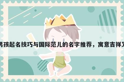 葛姓男孩起名技巧与国际范儿的名字推荐,寓意吉祥又好听