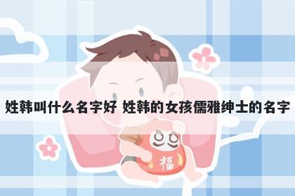 姓韩叫什么名字好 姓韩的女孩儒雅绅士的名字