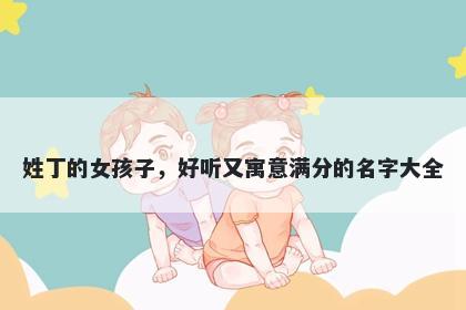 姓丁的女孩子，好听又寓意满分的名字大全