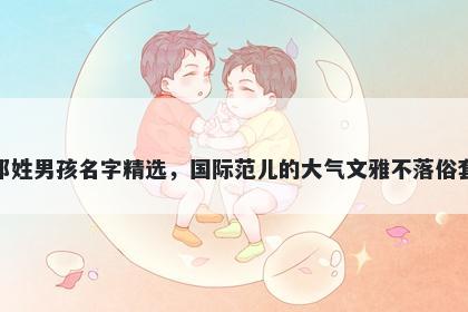 邓姓男孩名字精选,国际范儿的大气文雅不落俗套