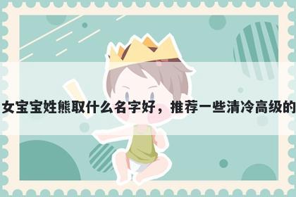 刚出生的女宝宝姓熊取什么名字好,推荐一些清冷高级的女孩名字