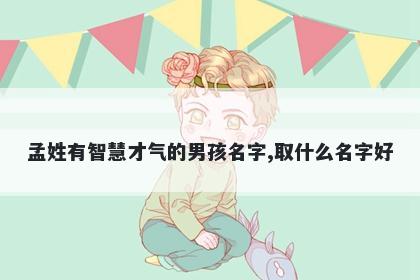 孟姓有智慧才气的男孩名字,取什么名字好