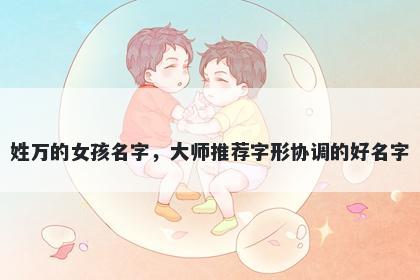 姓万的女孩名字,大师推荐字形协调的好名字