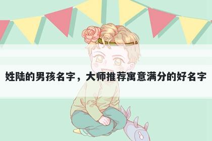 姓陆的男孩名字,大师推荐寓意满分的好名字