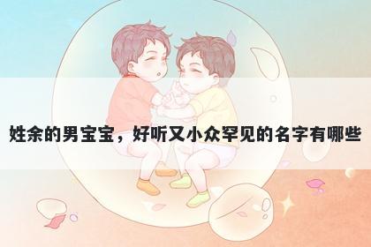 姓余的男宝宝，好听又小众罕见的名字有哪些