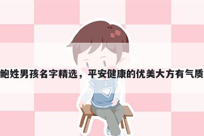 鲍姓男孩名字精选,平安健康的优美大方有气质