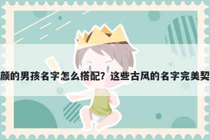 姓颜的男孩名字怎么搭配?这些古风的名字完美契合