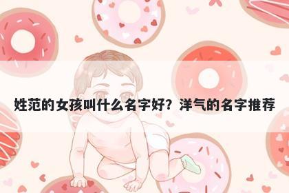 姓范的女孩叫什么名字好?洋气的名字推荐