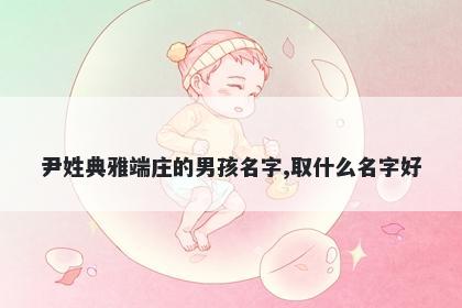 尹姓典雅端庄的男孩名字,取什么名字好
