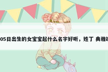 2025年-12月-05日出生的女宝宝起什么名字好听,姓丁 典雅端庄的名字推荐