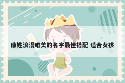 康姓浪漫唯美的名字最佳搭配 适合女孩