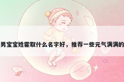 刚出生的男宝宝姓霍取什么名字好,推荐一些元气满满的男孩名字