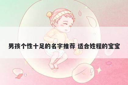 男孩个性十足的名字推荐 适合姓程的宝宝