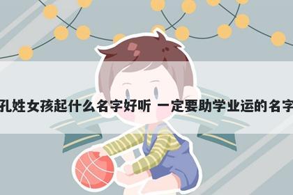 孔姓女孩起什么名字好听 一定要助学业运的名字