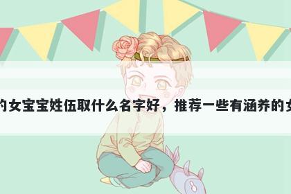 刚出生的女宝宝姓伍取什么名字好,推荐一些有涵养的女孩名字