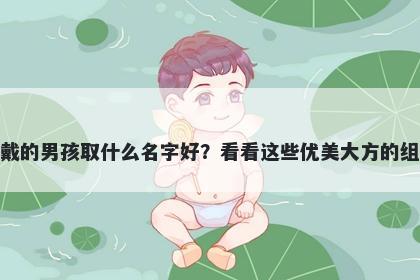 姓戴的男孩取什么名字好？看看这些优美大方的组合