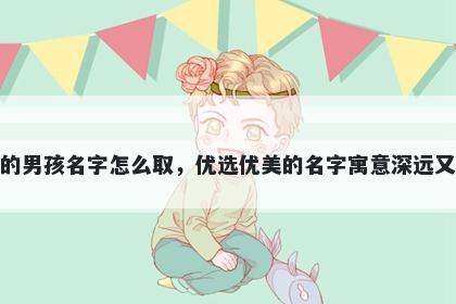 姓周的男孩名字怎么取,优选优美的名字寓意深远又好听