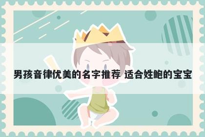 男孩音律优美的名字推荐 适合姓鲍的宝宝