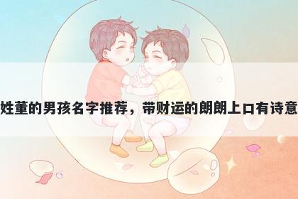 姓董的男孩名字推荐,带财运的朗朗上口有诗意