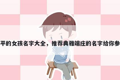 姓平的女孩名字大全,推荐典雅端庄的名字给你参考