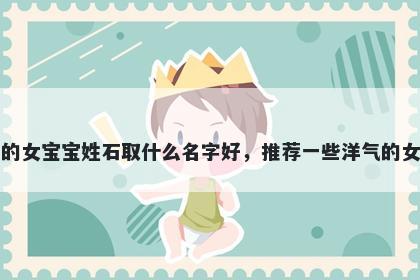 刚出生的女宝宝姓石取什么名字好,推荐一些洋气的女孩名字