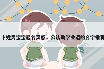 卜姓男宝宝起名灵感,公认助学业运的名字推荐