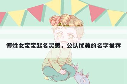 傅姓女宝宝起名灵感，公认优美的名字推荐