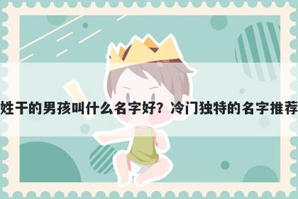 姓干的男孩叫什么名字好?冷门独特的名字推荐