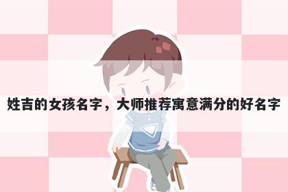 姓吉的女孩名字,大师推荐寓意满分的好名字