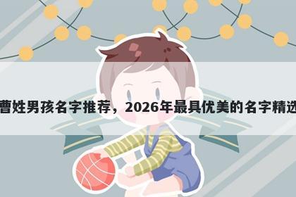 曹姓男孩名字推荐,2026年最具优美的名字精选