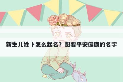 新生儿姓卜怎么起名?想要平安健康的名字