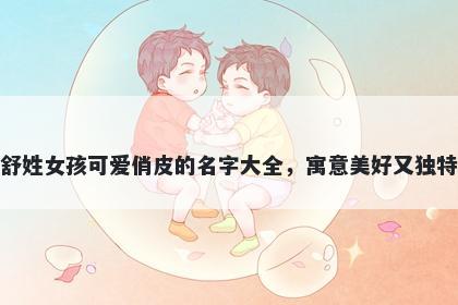 舒姓女孩可爱俏皮的名字大全,寓意美好又独特