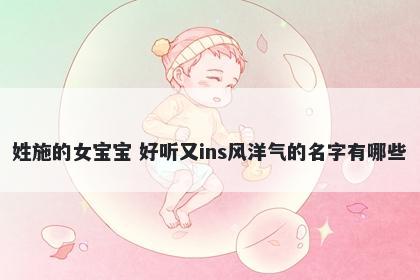 姓施的女宝宝 好听又ins风洋气的名字有哪些