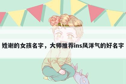 姓谢的女孩名字,大师推荐ins风洋气的好名字