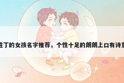 姓丁的女孩名字推荐，个性十足的朗朗上口有诗意