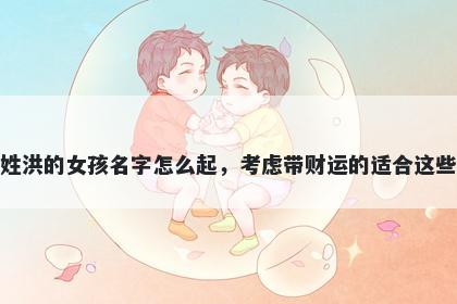 姓洪的女孩名字怎么起，考虑带财运的适合这些