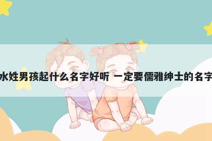 水姓男孩起什么名字好听 一定要儒雅绅士的名字