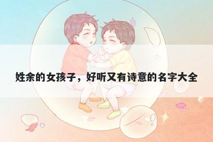 姓余的女孩子,好听又有诗意的名字大全