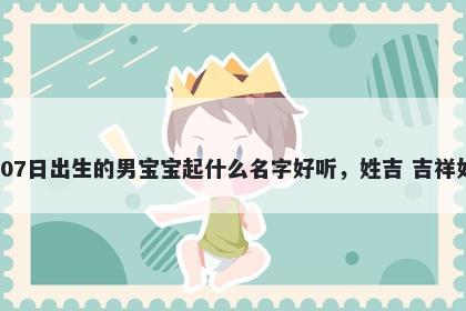 2025年-12月-07日出生的男宝宝起什么名字好听，姓吉 吉祥如意的名字推荐