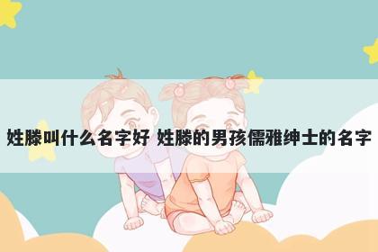 姓滕叫什么名字好 姓滕的男孩儒雅绅士的名字