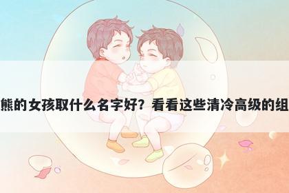 姓熊的女孩取什么名字好？看看这些清冷高级的组合
