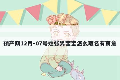 预产期12月-07号姓张男宝宝怎么取名有寓意