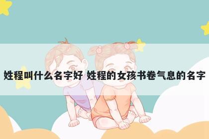 姓程叫什么名字好 姓程的女孩书卷气息的名字