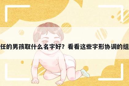 姓任的男孩取什么名字好?看看这些字形协调的组合