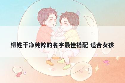 柳姓干净纯粹的名字最佳搭配 适合女孩