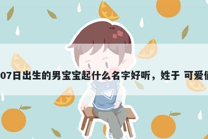 2025年-12月-07日出生的男宝宝起什么名字好听,姓于 可爱俏皮的名字推荐