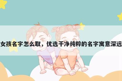 姓喻的女孩名字怎么取,优选干净纯粹的名字寓意深远又好听