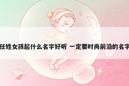 任姓女孩起什么名字好听 一定要时尚前沿的名字