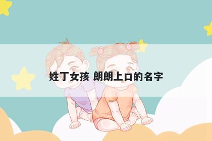 姓丁女孩 朗朗上口的名字